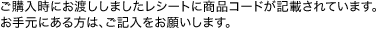ご購入時にお渡ししましたレシートに商品コードが記載されています。お手元にある方は、ご記入をお願いします。